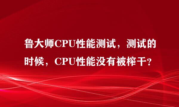 鲁大师CPU性能测试，测试的时候，CPU性能没有被榨干？