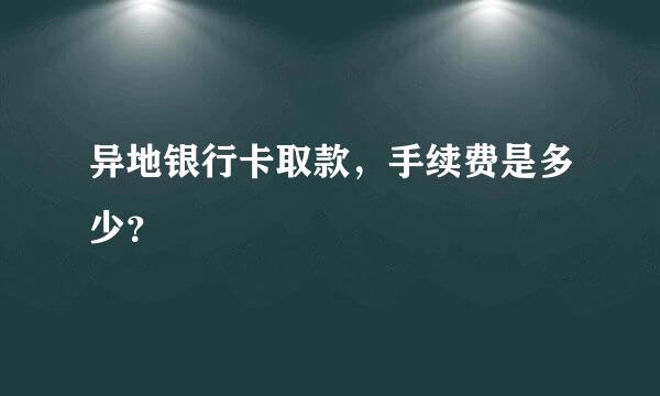 异地银行卡取款，手续费是多少？