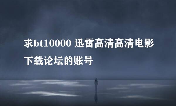 求bt10000 迅雷高清高清电影下载论坛的账号