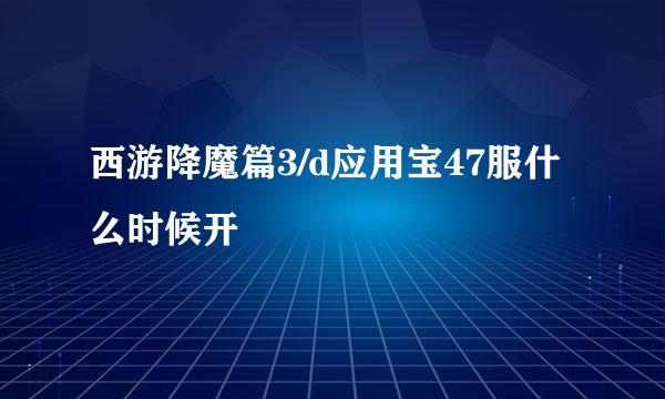 西游降魔篇3/d应用宝47服什么时候开