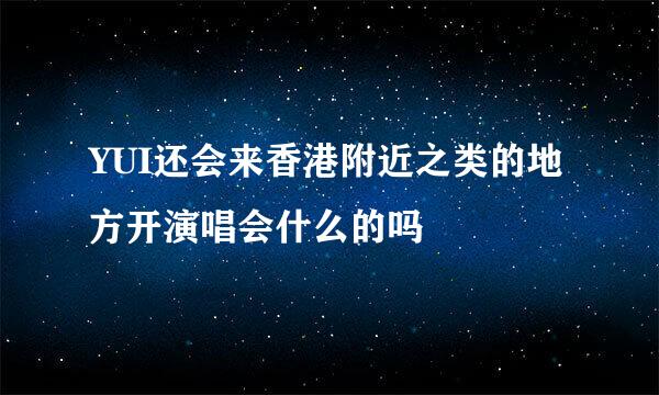 YUI还会来香港附近之类的地方开演唱会什么的吗