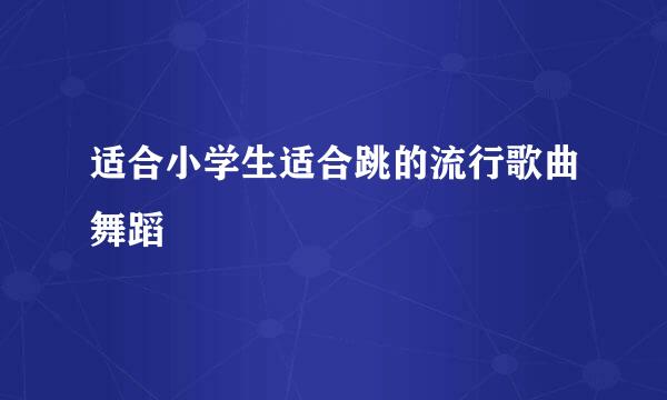 适合小学生适合跳的流行歌曲舞蹈