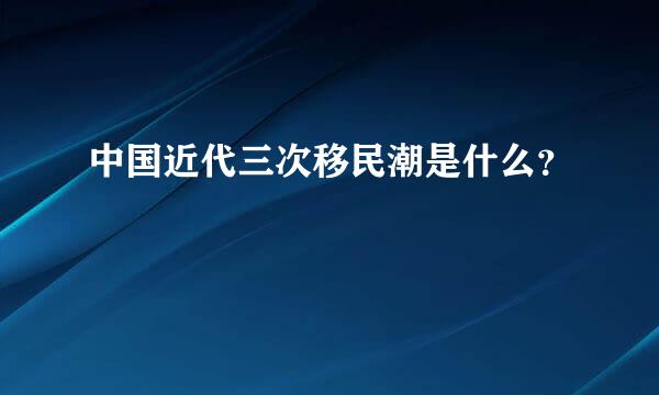 中国近代三次移民潮是什么？