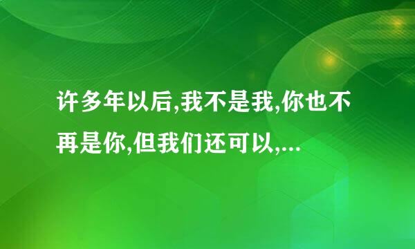 许多年以后,我不是我,你也不再是你,但我们还可以,是什么意思？