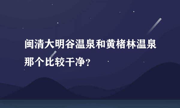 闽清大明谷温泉和黄楮林温泉那个比较干净？