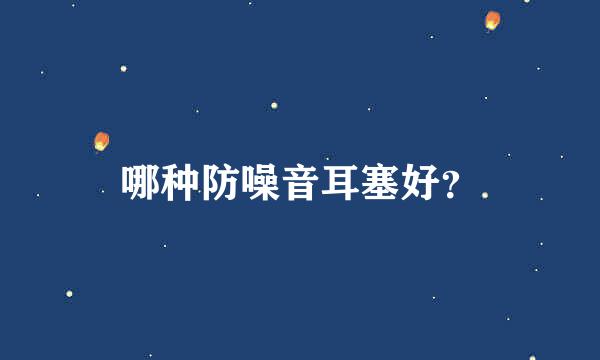 哪种防噪音耳塞好？