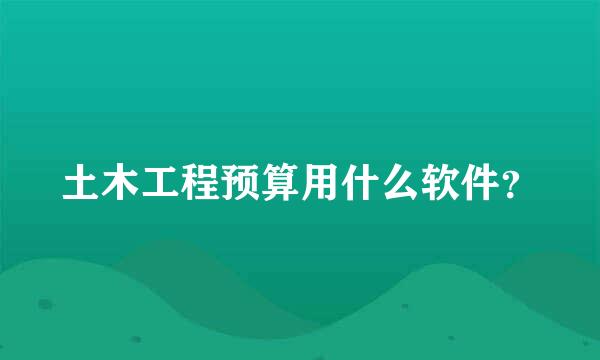 土木工程预算用什么软件？