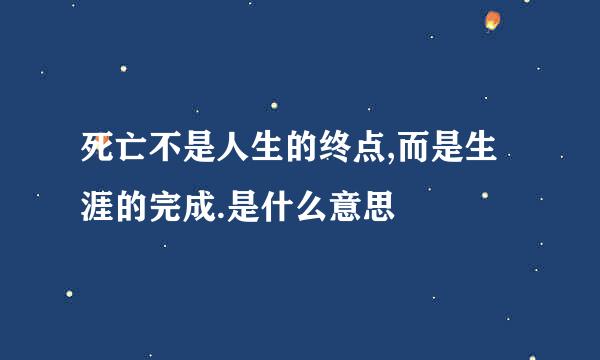 死亡不是人生的终点,而是生涯的完成.是什么意思