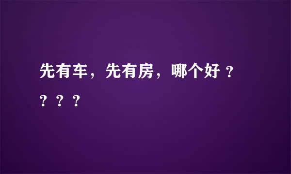 先有车，先有房，哪个好 ？？？？