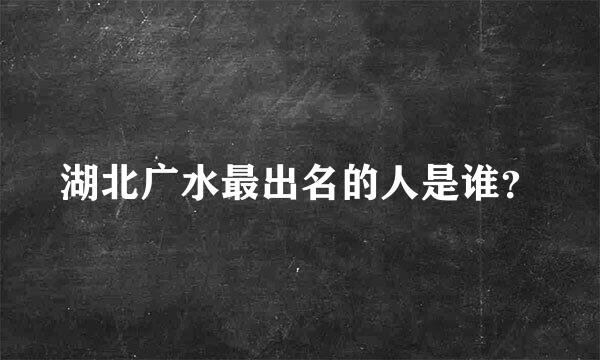 湖北广水最出名的人是谁？