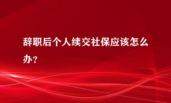 辞职后个人续交社保应该怎么办？