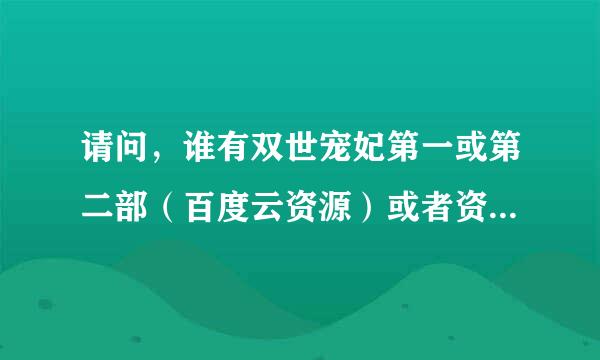 请问，谁有双世宠妃第一或第二部（百度云资源）或者资源链接。