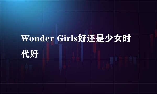 Wonder Girls好还是少女时代好