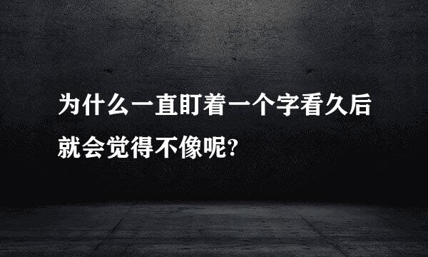 为什么一直盯着一个字看久后就会觉得不像呢?