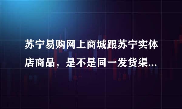 苏宁易购网上商城跟苏宁实体店商品，是不是同一发货渠道？商品是不是一样的？