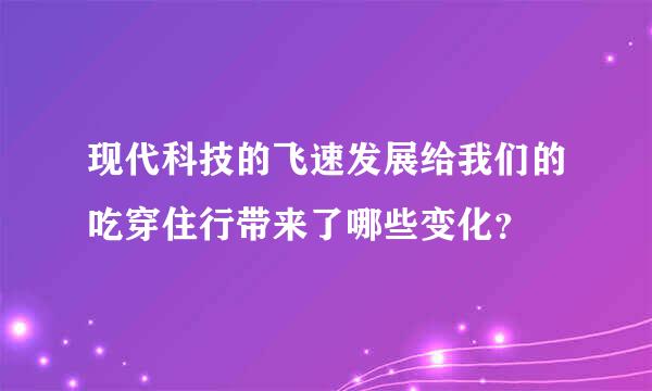 现代科技的飞速发展给我们的吃穿住行带来了哪些变化？