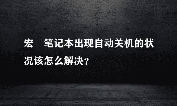 宏碁笔记本出现自动关机的状况该怎么解决？