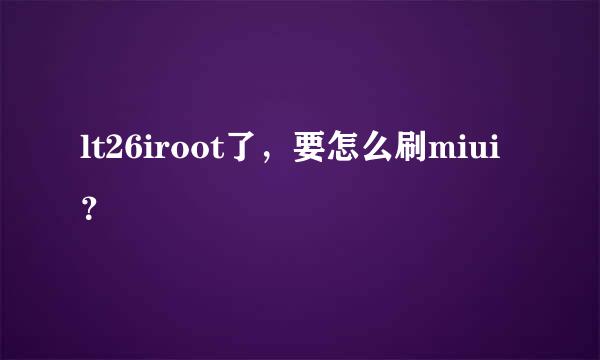 lt26iroot了，要怎么刷miui？