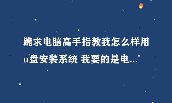 跪求电脑高手指教我怎么样用u盘安装系统 我要的是电脑城安装系统的那种 不是PE系统恢复的那种