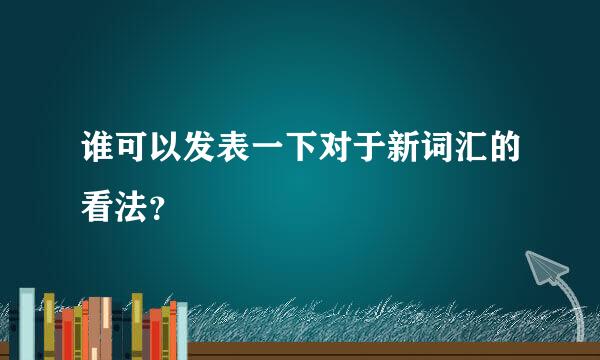 谁可以发表一下对于新词汇的看法？