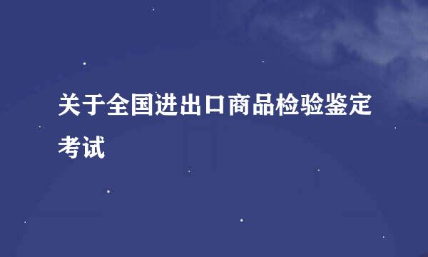 关于全国进出口商品检验鉴定考试