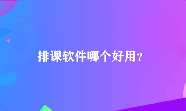 排课软件哪个好用？