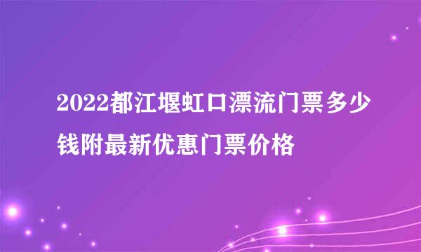 2022都江堰虹口漂流门票多少钱附最新优惠门票价格