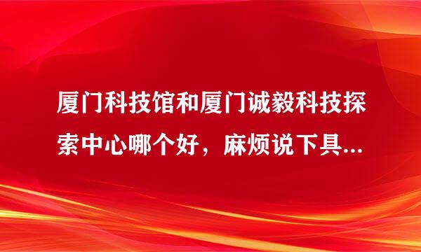 厦门科技馆和厦门诚毅科技探索中心哪个好，麻烦说下具体的区别优缺点，谢谢