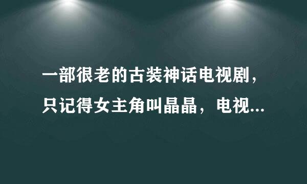 一部很老的古装神话电视剧，只记得女主角叫晶晶，电视剧叫什么名字啊？