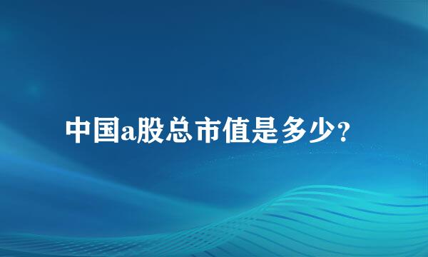 中国a股总市值是多少？