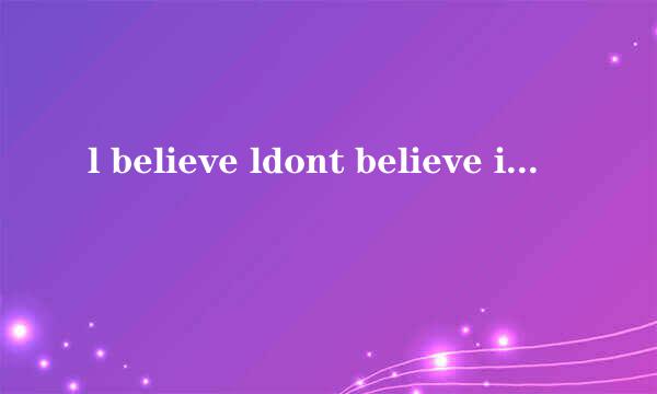 l believe ldont believe it是什么意思？