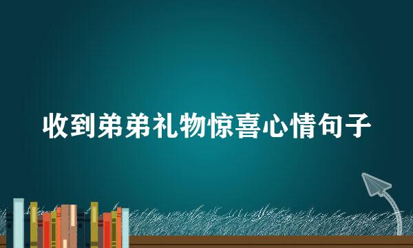 收到弟弟礼物惊喜心情句子