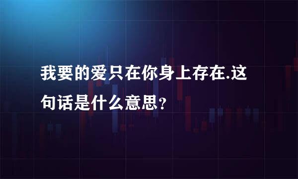 我要的爱只在你身上存在.这句话是什么意思？