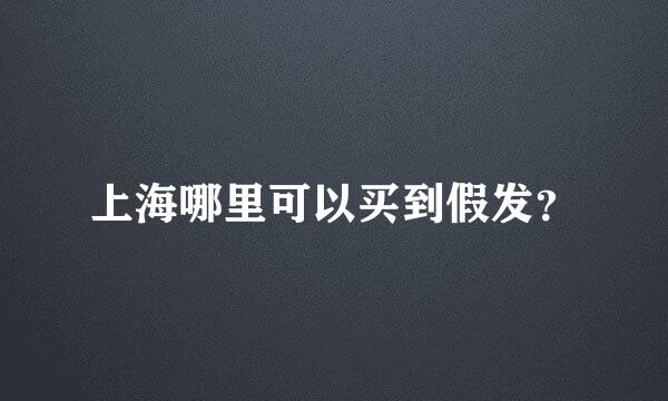 上海哪里可以买到假发？