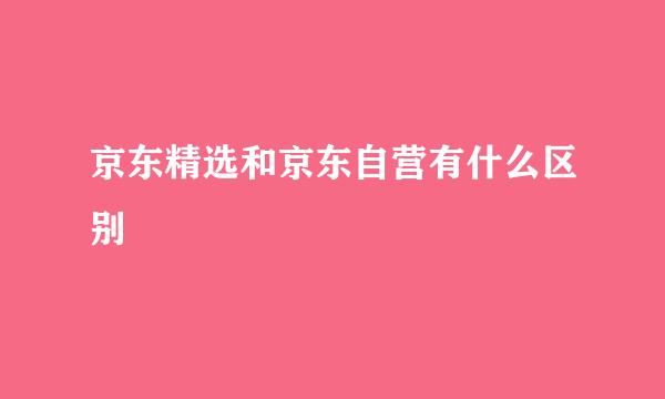 京东精选和京东自营有什么区别