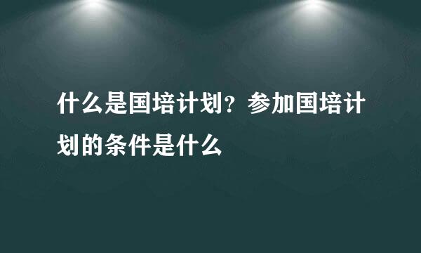 什么是国培计划？参加国培计划的条件是什么