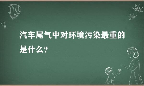 汽车尾气中对环境污染最重的是什么？