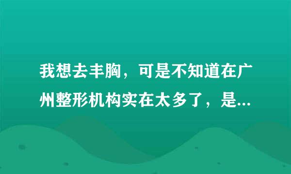 我想去丰胸，可是不知道在广州整形机构实在太多了，是在不知道哪个好。知道的人跟我说一下啊，