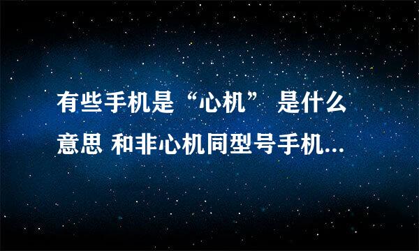 有些手机是“心机” 是什么意思 和非心机同型号手机有什么不同