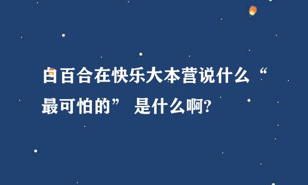 白百合在快乐大本营说什么“最可怕的” 是什么啊?