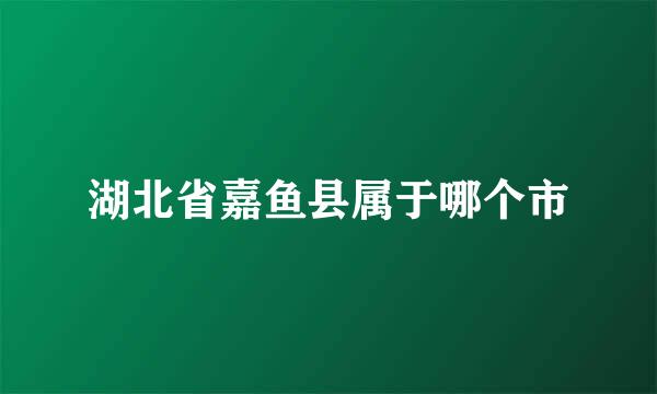 湖北省嘉鱼县属于哪个市