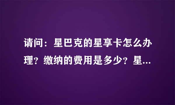 请问：星巴克的星享卡怎么办理？缴纳的费用是多少？星享卡是干嘛用的？