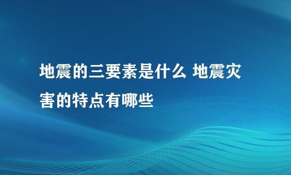 地震的三要素是什么 地震灾害的特点有哪些