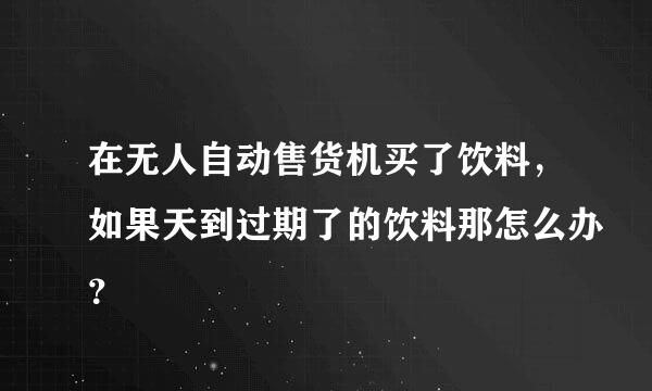 在无人自动售货机买了饮料，如果天到过期了的饮料那怎么办？