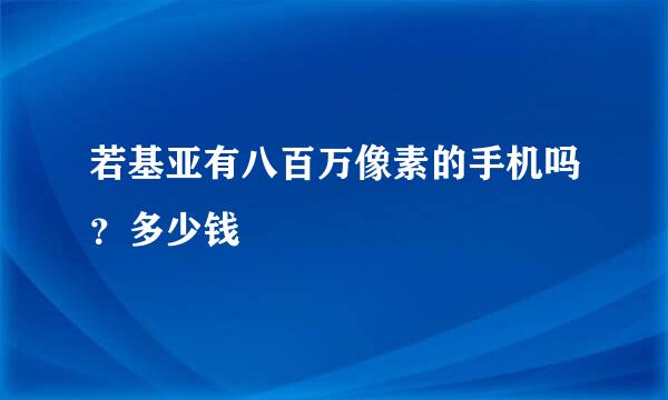 若基亚有八百万像素的手机吗？多少钱