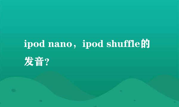 ipod nano，ipod shuffle的发音？