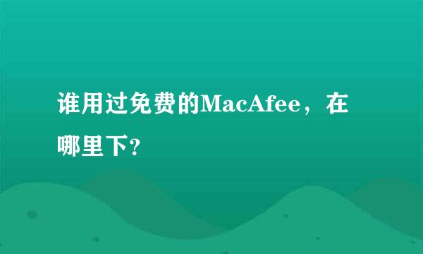 谁用过免费的MacAfee，在哪里下？