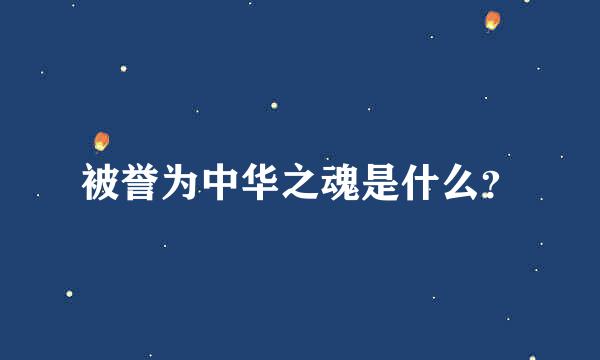 被誉为中华之魂是什么？