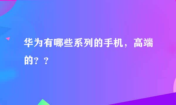 华为有哪些系列的手机，高端的？？