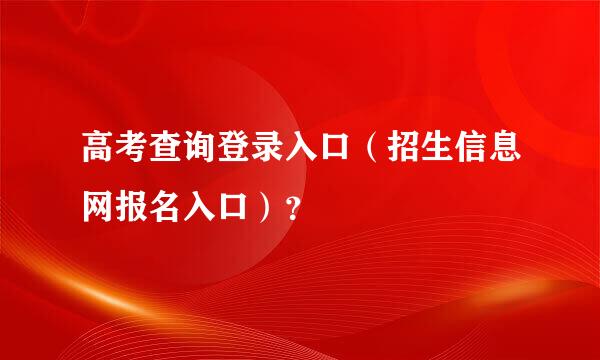 高考查询登录入口（招生信息网报名入口）？